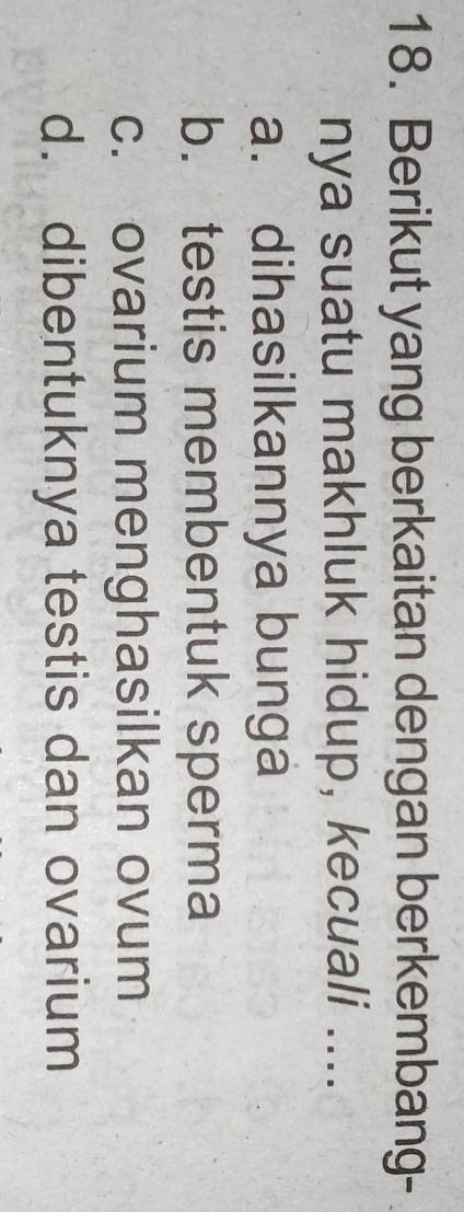 Berikut yang berkaitan dengan berkembang-
nya suatu makhluk hidup, kecuali ....
a. dihasilkannya bunga
b. testis membentuk sperma
c. ovarium menghasilkan ovum
d. dibentuknya testis dan ovarium