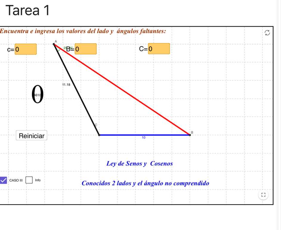 Tarea 1
Encuentra e ingresa los valores del lado y ángulos faltantes: S
c=0
4610
Reiniciar
Ley de Senos y Cosenos
CASO III Info
Conocidos 2 lados y el ángulo no comprendido
