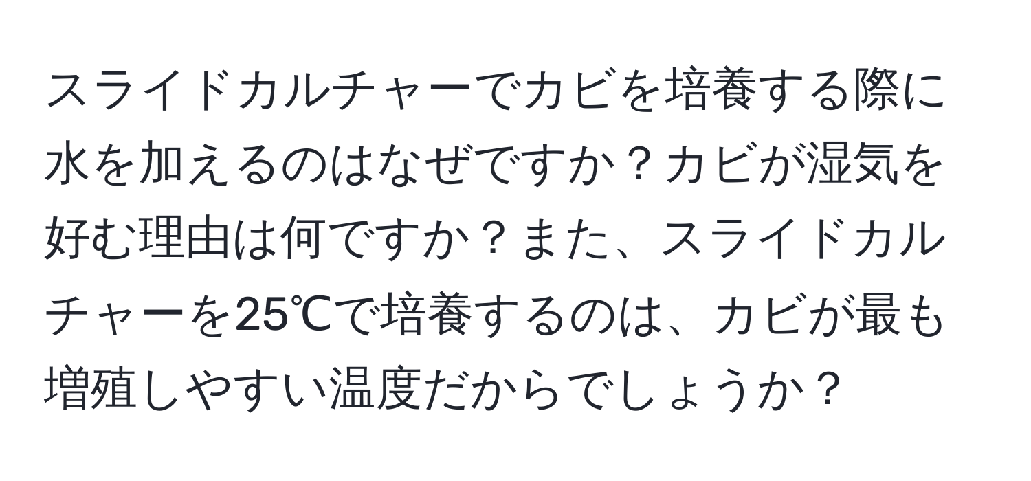 スライドカルチャーでカビを培養する際に水を加えるのはなぜですか？カビが湿気を好む理由は何ですか？また、スライドカルチャーを25℃で培養するのは、カビが最も増殖しやすい温度だからでしょうか？