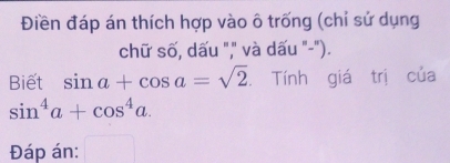 Điền đáp án thích hợp vào ô trống (chỉ sử dụng 
chữ số, dấu "," và dấu "-"). 
Biết sin a+cos a=sqrt(2). Tính giá trị của
sin^4a+cos^4a. 
Đáp án: □ 