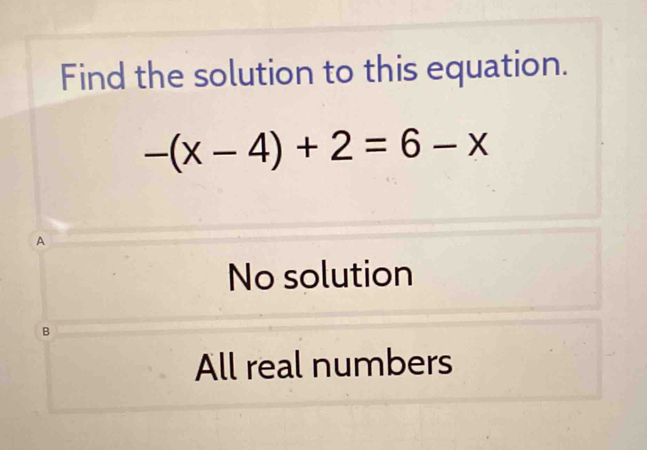 Find the solution to this equation.
-(x-4)+2=6-x
A
No solution
B
All real numbers