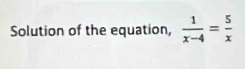 Solution of the equation,  1/x-4 = 5/x 