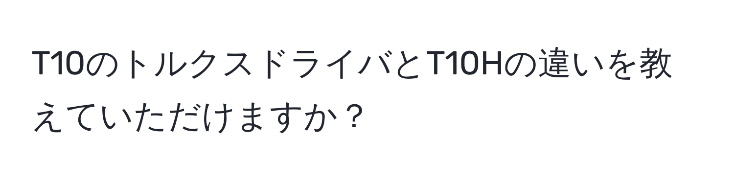 T10のトルクスドライバとT10Hの違いを教えていただけますか？