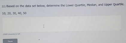 Based on the data set below, determine the Lower Quartile, Median, and Upper Quartile.
10, 20, 30, 40, 50
20000 charactor(s) left 
Save