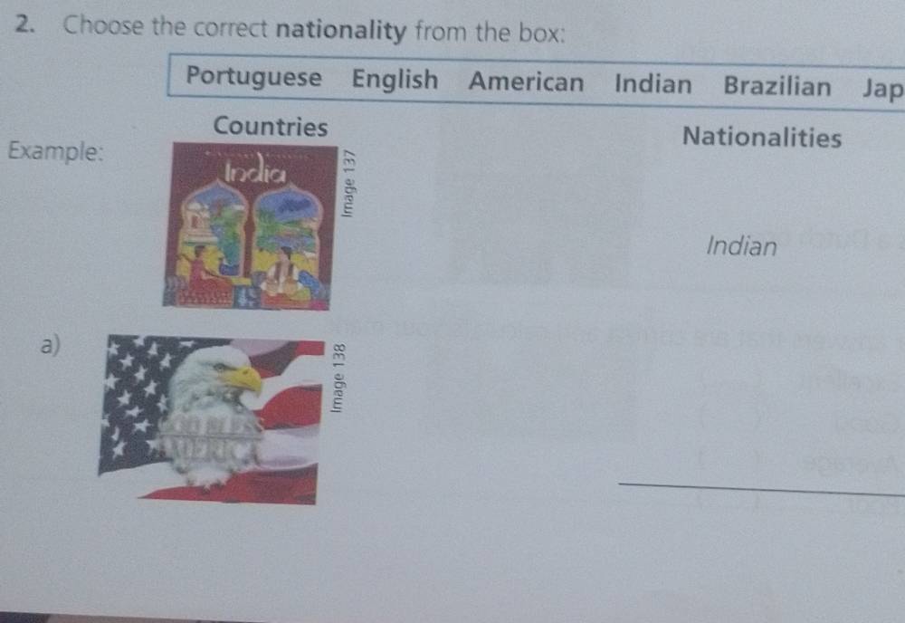 Choose the correct nationality from the box: 
Portuguese English American Indian Brazilian Jap 
Countries Nationalities 
Example: 
Indian 
a)