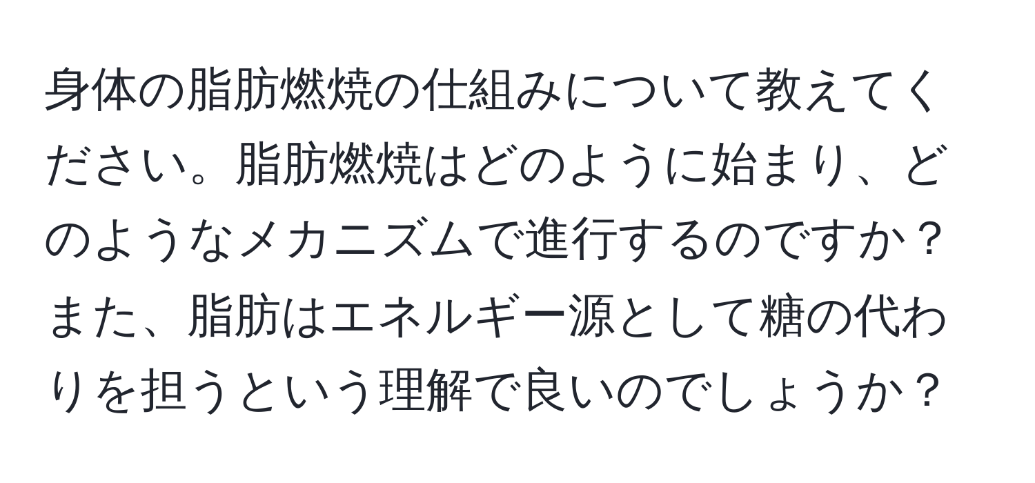 身体の脂肪燃焼の仕組みについて教えてください。脂肪燃焼はどのように始まり、どのようなメカニズムで進行するのですか？また、脂肪はエネルギー源として糖の代わりを担うという理解で良いのでしょうか？