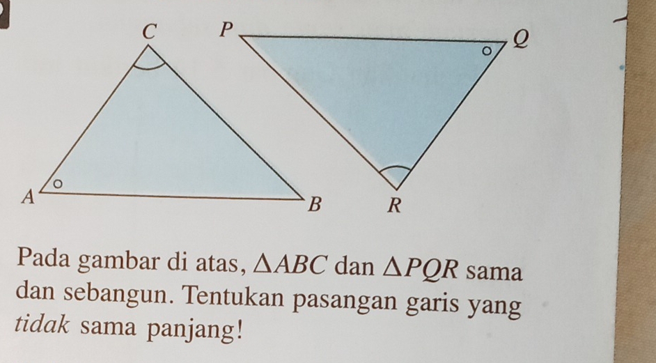 Pada gambar di atas, △ ABC dan △ PQR sama 
dan sebangun. Tentukan pasangan garis yang 
tidak sama panjang!