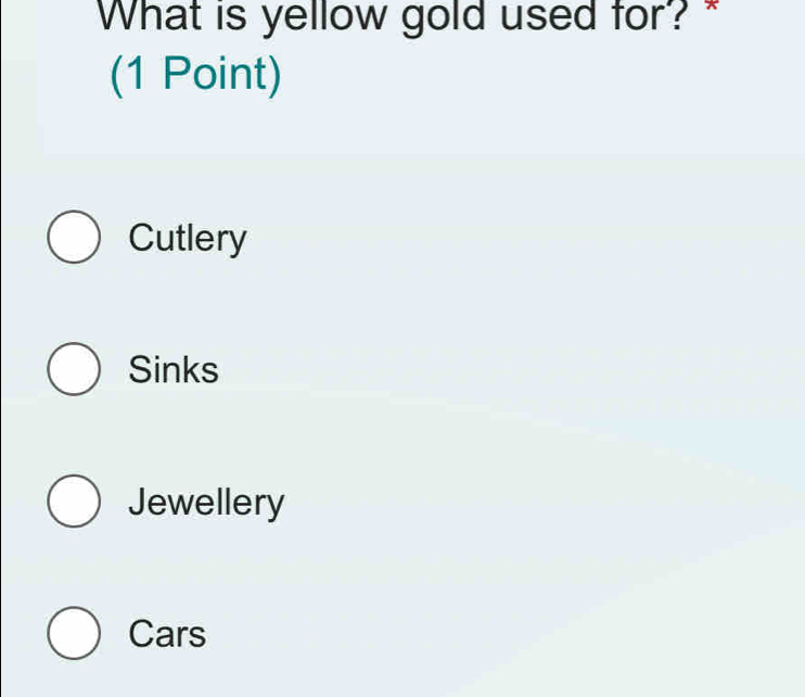 What is yellow gold used for? *
(1 Point)
Cutlery
Sinks
Jewellery
Cars