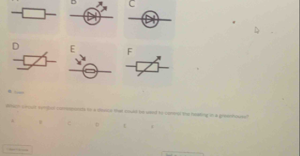 C
D E F
Which circult symbol corresponds to a device that could be used to control the heating in a greenhouse? 
B C D E F