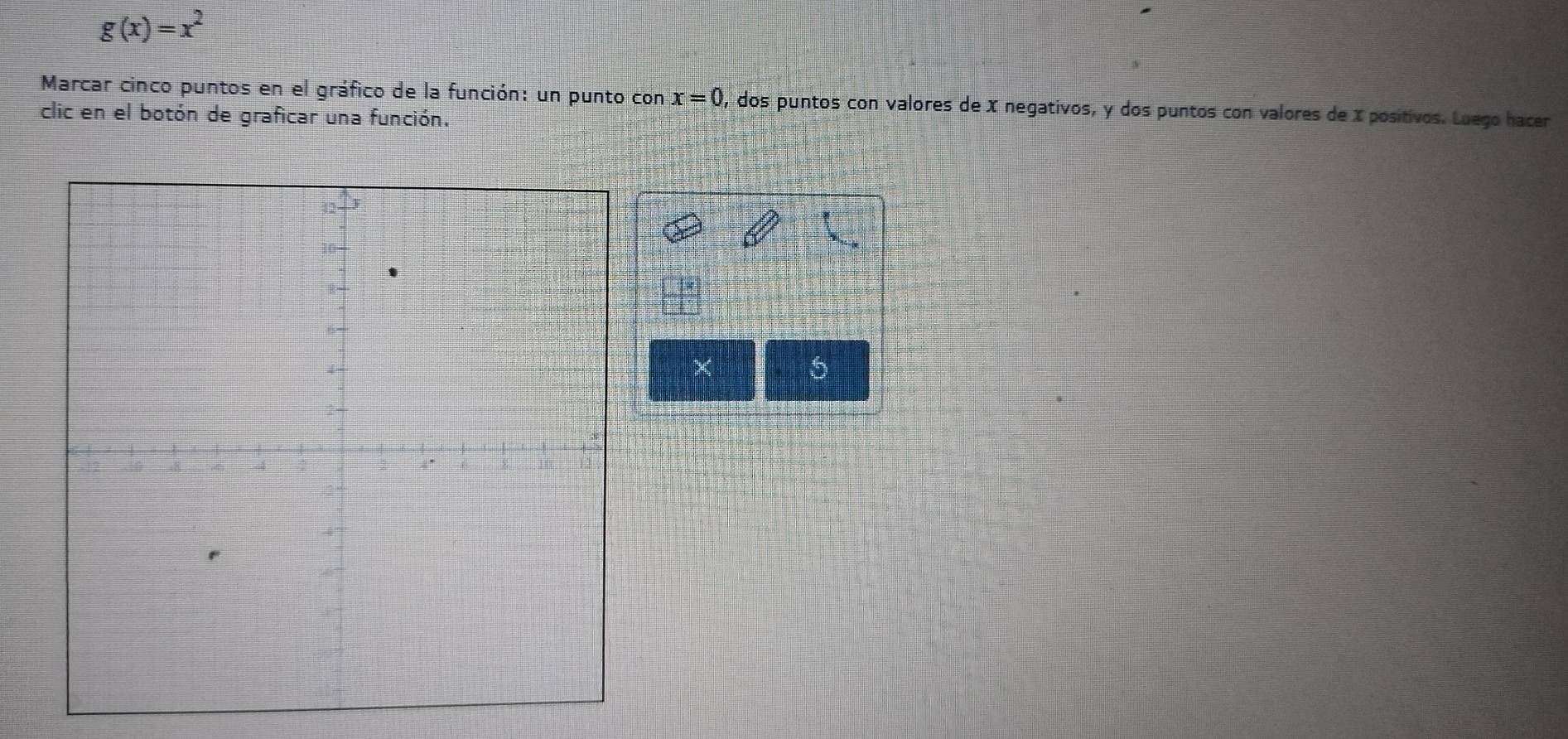 g(x)=x^2
Marcar cinco puntos en el gráfico de la función: un punto CO x=0 P, dos puntos con valores de X negativos, y dos puntos con valores de X positivos. Luego hacer 
clic en el botón de graficar una función. 
× 
5