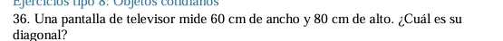 Ejercícios tipo 8: Objetos cotimianos 
36. Una pantalla de televisor mide 60 cm de ancho y 80 cm de alto. ¿Cuál es su 
diagonal?