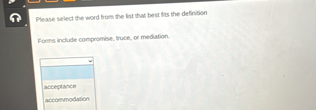 Please select the word from the list that best fits the definition
Forms include compromise, truce, or mediation.
acceptance
accommodation