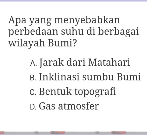 Apa yang menyebabkan
perbedaan suhu di berbagai
wilayah Bumi?
A. Jarak dari Matahari
B. Inklinasi sumbu Bumi
c. Bentuk topografi
D. Gas atmosfer