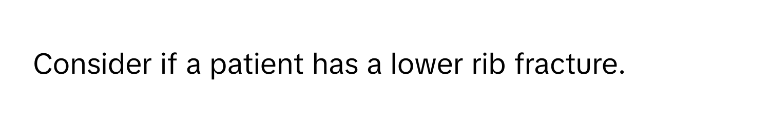 Consider if a patient has a lower rib fracture.