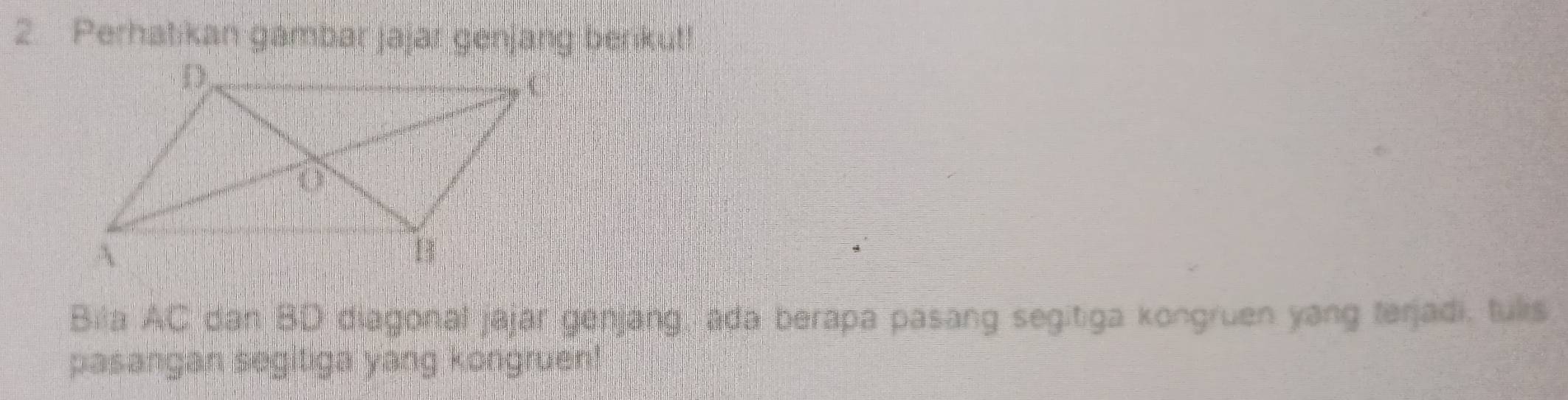 Perhatikan gambar jajar genjang berikut! 
Bila AC dan BD diagonal jajar genjang, ada berapa pasang segitiga kongruen yang terjadi, tulis 
pasangan segitiga yang kongruen!