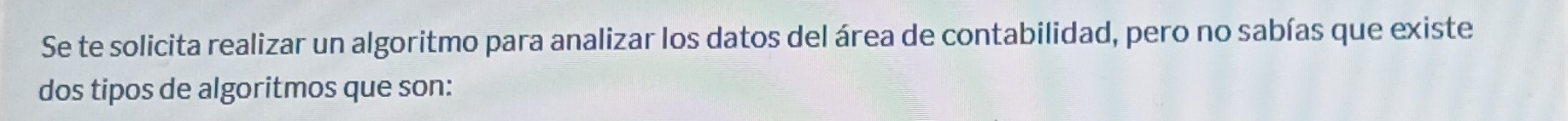 Se te solicita realizar un algoritmo para analizar los datos del área de contabilidad, pero no sabías que existe 
dos tipos de algoritmos que son: