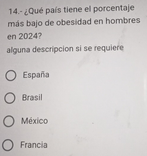 14.- ¿Qué país tiene el porcentaje
más bajo de obesidad en hombres
en 2024?
alguna descripcion si se requiere
España
Brasil
México
Francia