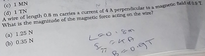 (c) 1 MN
A wire of length 0.8 m carries a current of 4 A perpendicular to a magnetic field of 0.9 T (d) 1 TN
What is the magnitude of the magnetic force acting on the wire?
(a) 1.25 N
(b) 0.35 N
77