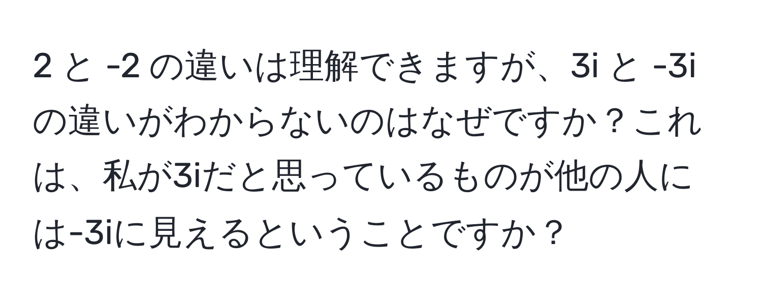 2 と -2 の違いは理解できますが、3i と -3i の違いがわからないのはなぜですか？これは、私が3iだと思っているものが他の人には-3iに見えるということですか？