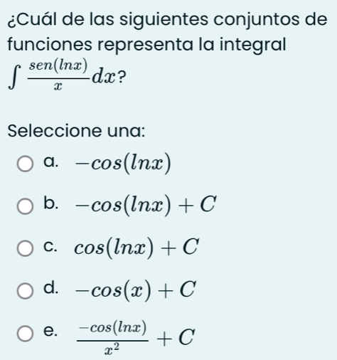 ¿Cuál de las siguientes conjuntos de
funciones representa la integral
∈t  sen(ln x)/x dx ?
Seleccione una:
a. -cos (ln x)
b. -cos (ln x)+C
C. cos (ln x)+C
d. -cos (x)+C
e.  (-cos (ln x))/x^2 +C