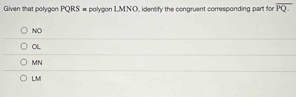 Given that polygon PQRS≌ polygon LMNO, identify the congruent corresponding part for overline PQ.
NO
OL
MN
LM