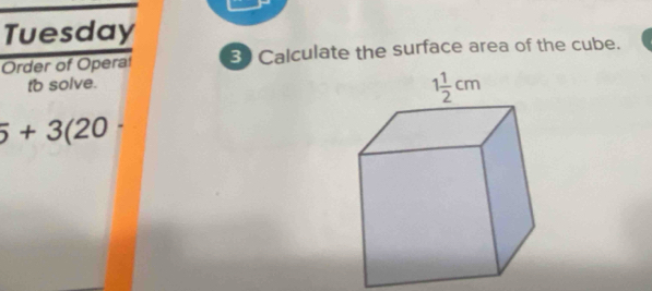 Tuesday
Order of Opera! 30 Calculate the surface area of the cube.
to solve.
5+3(20-