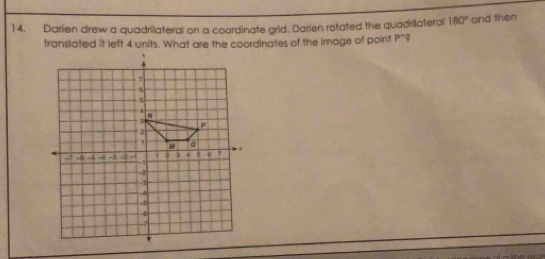 14, Darien drew a quadrilateral on a coordinate grid. Darien rotated the quadrilateral 180° and then 
translated it left 4 units. What are the coordinates of the image of point P^n.