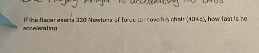 If the Racer exerts 320 Newtons of force to move his chair (40Kg), how fast is he 
accelerating