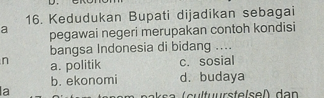 Kedudukan Bupati dijadikan sebagai
a pegawai negeri merupakan contoh kondisi
bangsa Indonesia di bidang ....
n a. politik
c. sosial
b. ekonomi d. budaya
la