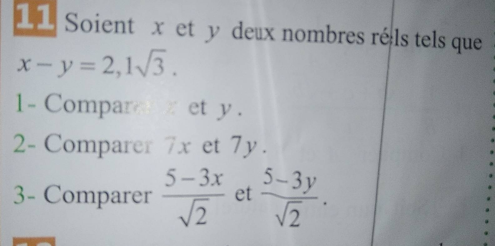 Soient x et y deux nombres réals tels que
x-y=2, 1sqrt(3). 
1-Comparch z et y. 
2- Comparer 7x et 7y. 
3- Comparer  (5-3x)/sqrt(2)  et  (5-3y)/sqrt(2) .