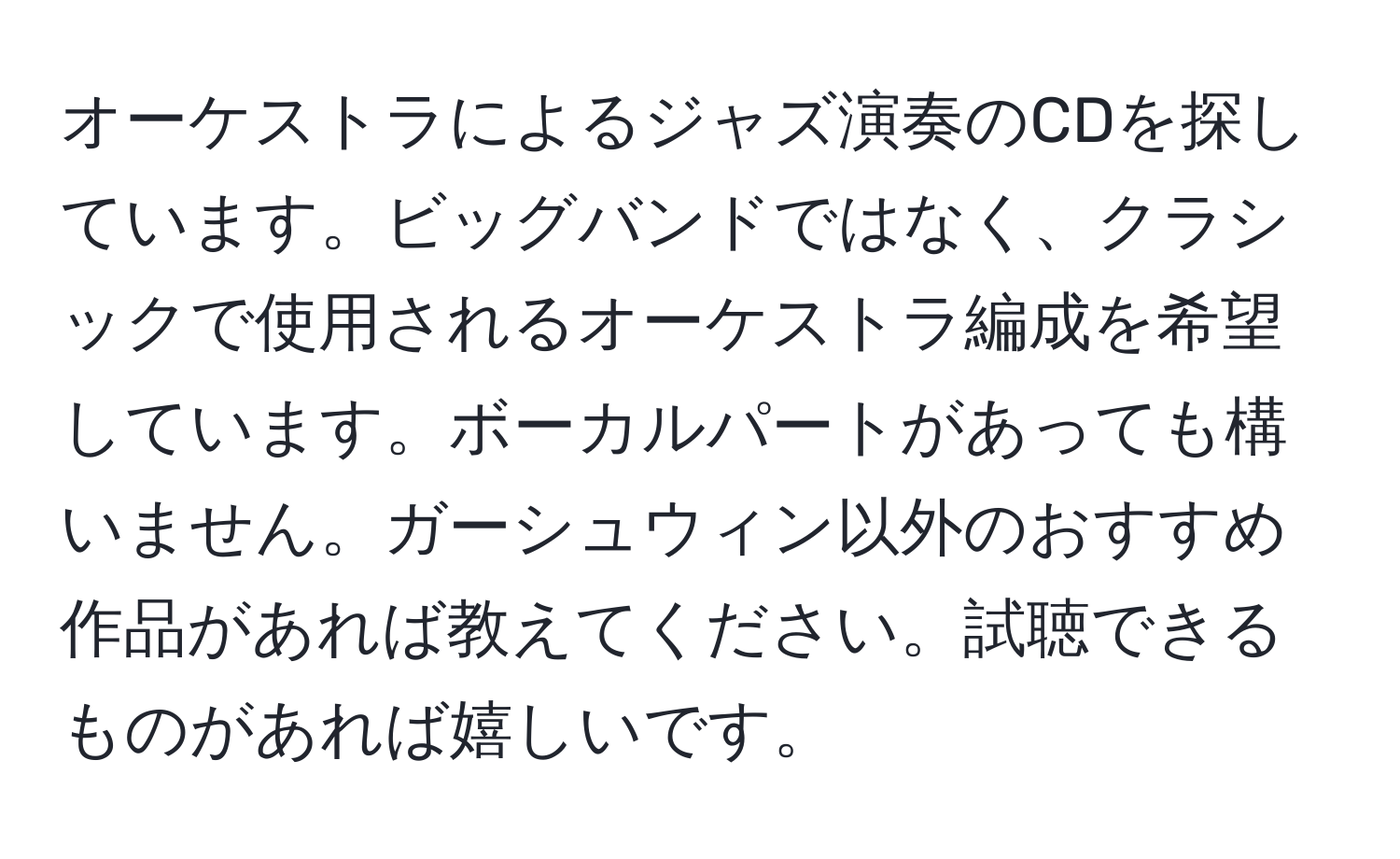 オーケストラによるジャズ演奏のCDを探しています。ビッグバンドではなく、クラシックで使用されるオーケストラ編成を希望しています。ボーカルパートがあっても構いません。ガーシュウィン以外のおすすめ作品があれば教えてください。試聴できるものがあれば嬉しいです。