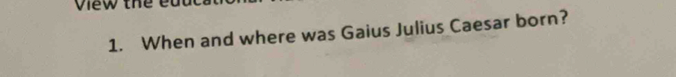 view the ed 
1. When and where was Gaius Julius Caesar born?