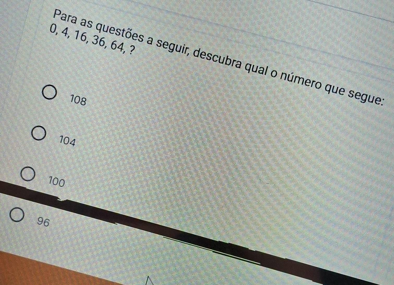 0, 4, 16, 36, 64, ?
Para as questões a seguir, descubra qual o número que segue
108
104
100
96