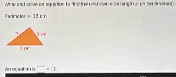 Write and solve an equation to find the unknown side length x (in centimeters). 
Perimeter =12cm
An equation is □ =12.