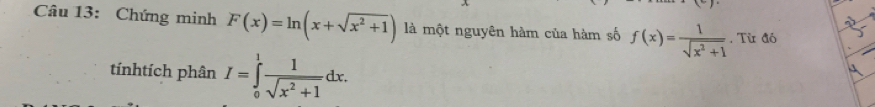 x-1
Câu 13: Chứng minh F(x)=ln (x+sqrt(x^2+1)) là một nguyên hàm của hàm số f(x)= 1/sqrt(x^2+1) . Từ đó 
tínhtích phân I=∈tlimits _0^(1frac 1)sqrt(x^2+1)dx.