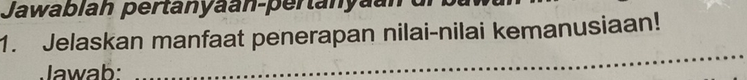 Jawablah pertanyaan-pertanyaan 
1. Jelaskan manfaat penerapan nilai-nilai kemanusiaan! 
Jawab: 
_