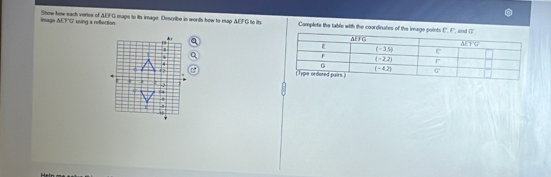 image △ EFG using a reflection
Show how each vertex of △ EFG maps to its image. Describe in words how to map ΔEFG to its Complete the table with the coordinates of the image points
E,F