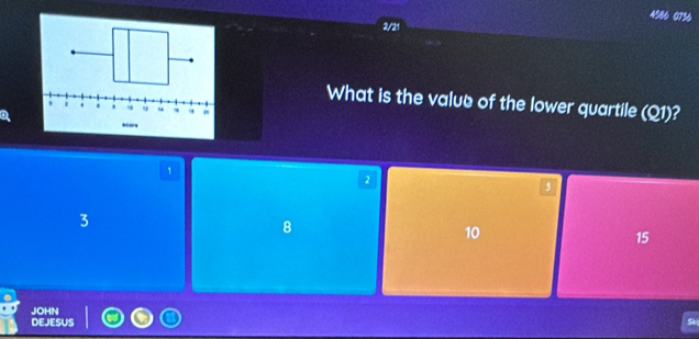 4586 0736
2/21
What is the value of the lower quartile (Q1)?
1
2
3
8
10
15
JOHN
DEJESUS