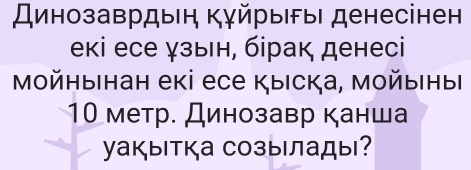 Динозаврдын Κγйры|δы| денесінен 
екі есе зыΙн, бірак денесі 
Μойныιнан екі есе кыска, мойыιныΙ
10 метр. Динозавр канша 
Yакытка созылады?