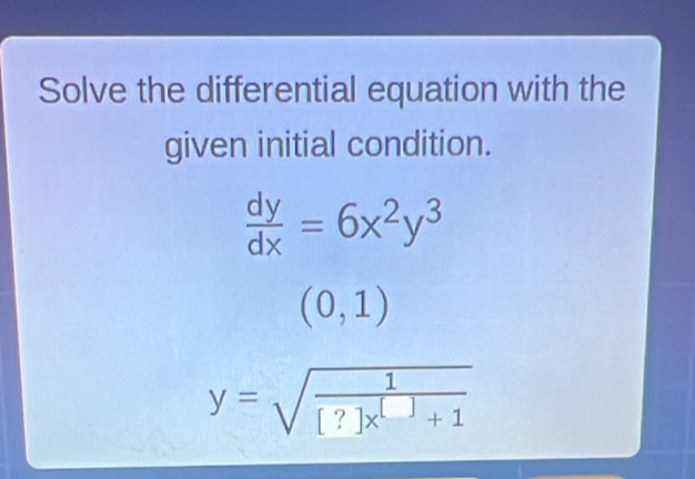 Solve the differential equation with the
given initial condition.
 dy/dx =6x^2y^3
(0,1)
y=sqrt(frac 1)[?]x^(□)+1