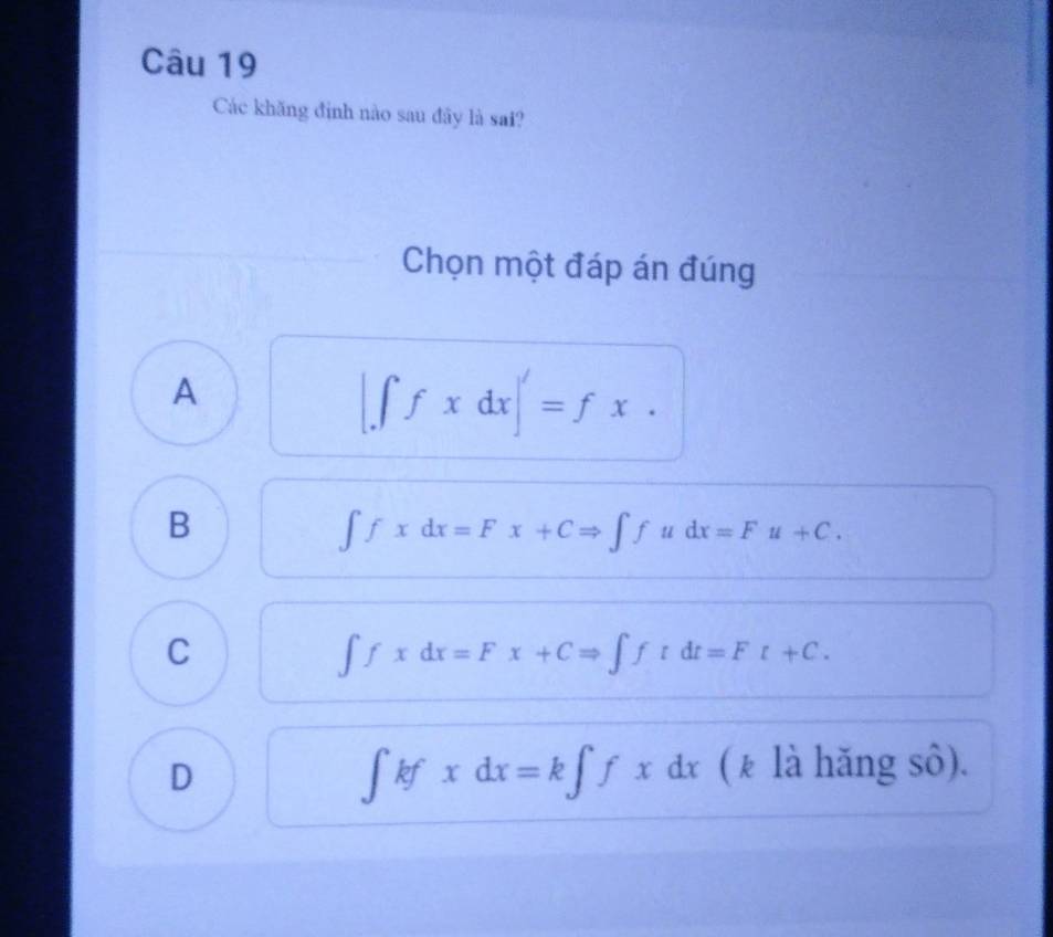 Các khăng định nào sau đây là sai?
Chọn một đáp án đúng
A
[∈t fxdx]'=fx.
B
∈t fxdx=Fx+CRightarrow ∈t fudx=Fu+C.
C
∈t fxdx=Fx+CRightarrow ∈t ftdt=Ft+C.
D
∈t kfxdx=k∈t fxdx (k là hǎng sô).