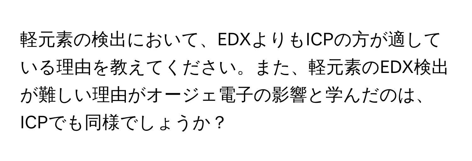 軽元素の検出において、EDXよりもICPの方が適している理由を教えてください。また、軽元素のEDX検出が難しい理由がオージェ電子の影響と学んだのは、ICPでも同様でしょうか？