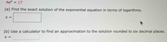 4e^x=17
(a) Find the exact solution of the exponential equation in terms of logarithms.
x=□
(b) Use a calculator to find an approximation to the solution rounded to six decimal places.
x=□