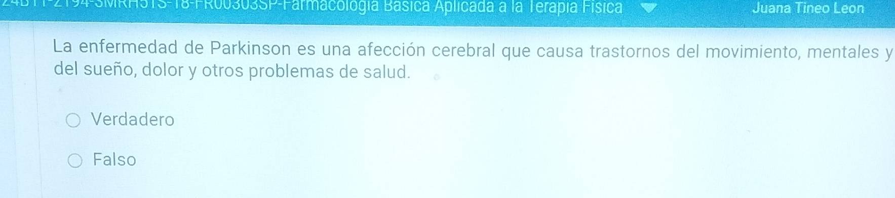 T-2194-SMRHSTS-18-FR00303SP-Farmacología Básica Aplicada a la Terapia Física Juana Tineo Leon
La enfermedad de Parkinson es una afección cerebral que causa trastornos del movimiento, mentales y
del sueño, dolor y otros problemas de salud.
Verdadero
Falso