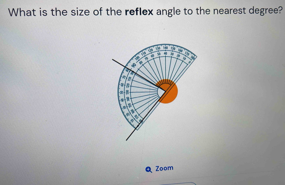 What is the size of the reflex angle to the nearest degree?
10 120 130 140 150 760 16
60 50 40 30 20
100 70 1o
8o 
fo
8
- 


a 
Zoom