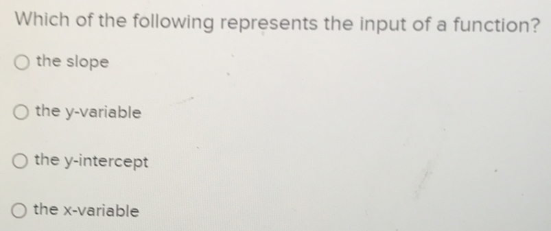 Which of the following represents the input of a function?
the slope
the y -variable
the y-intercept
the x -variable