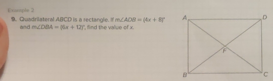 Example 2 
9. Quadrilateral ABCD is a rectangle. If m∠ ADB=(4x+8)^circ 
and m∠ DBA=(6x+12)^circ  ', find the value of x.