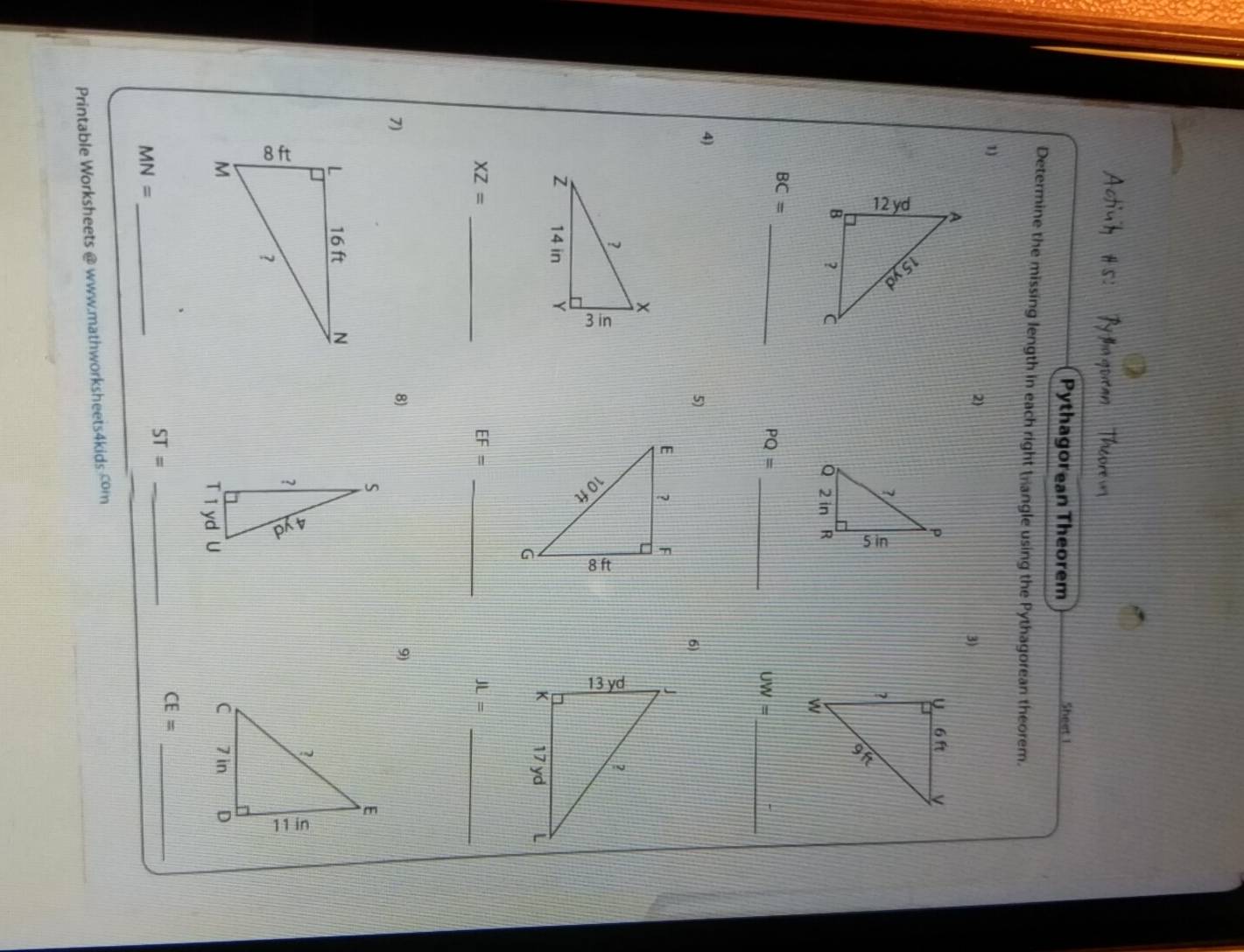 Pythagorean Theorem Sheet 1 
Determine the missing length in each right bangle using the Pythagorean theorem. 
1) 
2) 
3) 


_
BC=
_
PQ=
UW= _ 
4) 
5) 
6)
XZ= _ 
_ 
_ EF=
JL=
7) 
8) 
9) 
_ ST=
CE= _ 
_ MN=
Printable Worksheets @ www.mathworksheets4kids.com