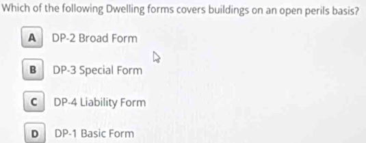 Which of the following Dwelling forms covers buildings on an open perils basis?
A DP-2 Broad Form
B DP-3 Special Form
C DP-4 Liability Form
D DP-1 Basic Form