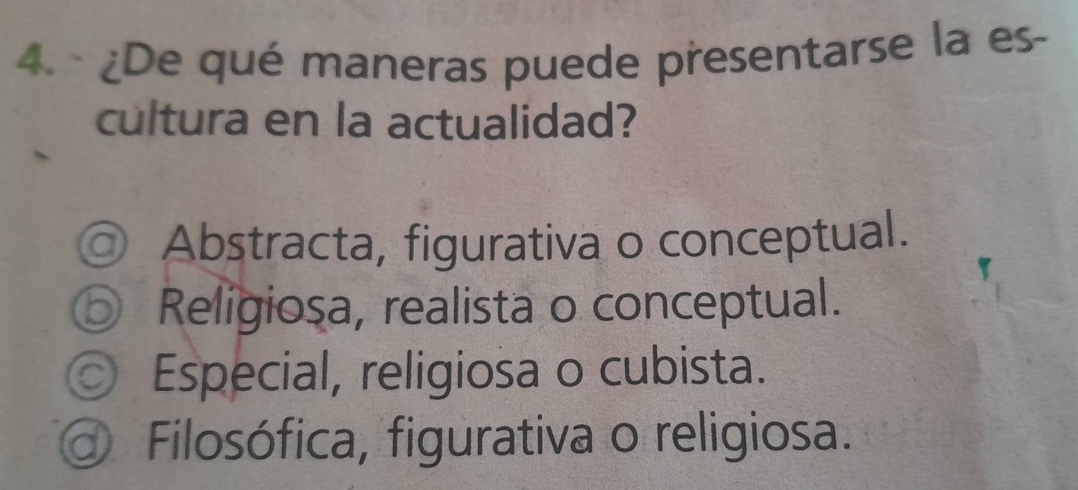 ¿De qué maneras puede presentarse la es-
cultura en la actualidad?
◎ Abstracta, figurativa o conceptual.
Religiosa, realista o conceptual.
Especial, religiosa o cubista.
Filosófica, figurativa o religiosa.